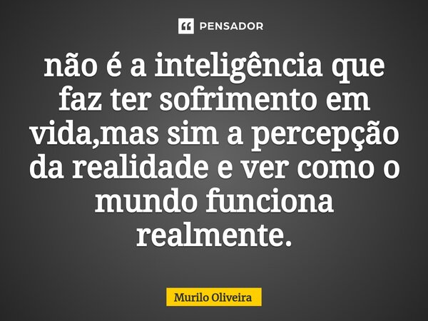 ⁠não é a inteligência que faz ter sofrimento em vida,mas sim a percepção da realidade e ver como o mundo funciona realmente.... Frase de Murilo Oliveira.