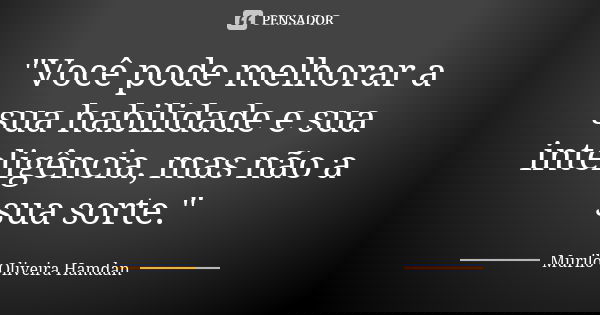 "Você pode melhorar a sua habilidade e sua inteligência, mas não a sua sorte."... Frase de Murilo Oliveira Hamdan.