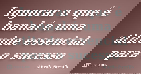 Ignorar o que é banal é uma atitude essencial para o sucesso... Frase de Murilo Parrillo.