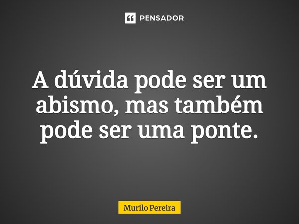 ⁠A dúvida pode ser um abismo, mas também pode ser uma ponte.... Frase de Murilo Pereira.
