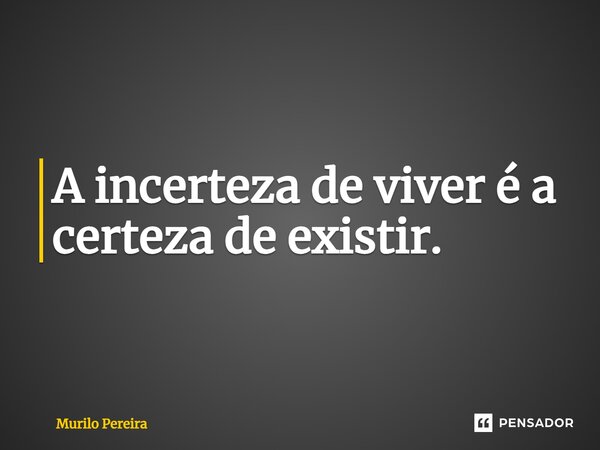 ⁠A incerteza de viver é a certeza de existir.... Frase de Murilo Pereira.