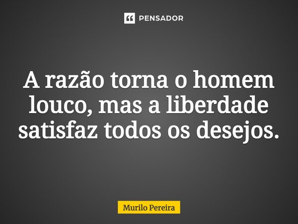 ⁠A razão torna o homem louco, mas a liberdade satisfaz todos os desejos.... Frase de Murilo Pereira.