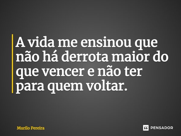 ⁠A vida me ensinou que não há derrota maior do que vencer e não ter para quem voltar.... Frase de Murilo Pereira.