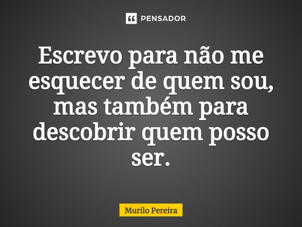 ⁠Escrevo para não me esquecer de quem sou, mas também para descobrir quem posso ser.... Frase de Murilo Pereira.