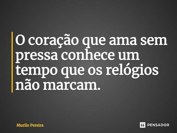 ⁠O coração que ama sem pressa conhece um tempo que os relógios não marcam.... Frase de Murilo Pereira.