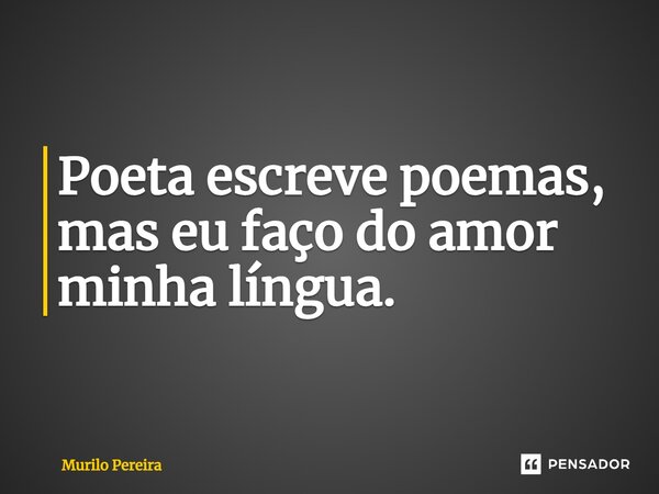⁠Poeta escreve poemas, mas eu faço do amor minha língua.... Frase de Murilo Pereira.