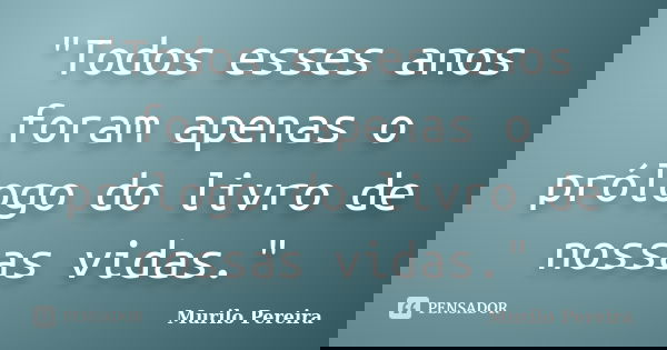 "Todos esses anos foram apenas o prólogo do livro de nossas vidas."... Frase de Murilo Pereira.