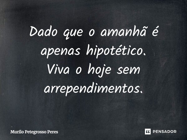 ⁠Dado que o amanhã é apenas hipotético. Viva o hoje sem arrependimentos.... Frase de Murilo Petegrosso Peres.