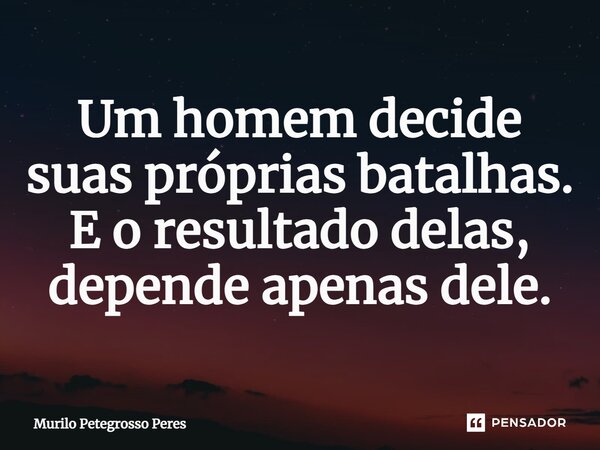 ⁠Um homem decide suas próprias batalhas. E o resultado delas, depende apenas dele.... Frase de Murilo Petegrosso Peres.