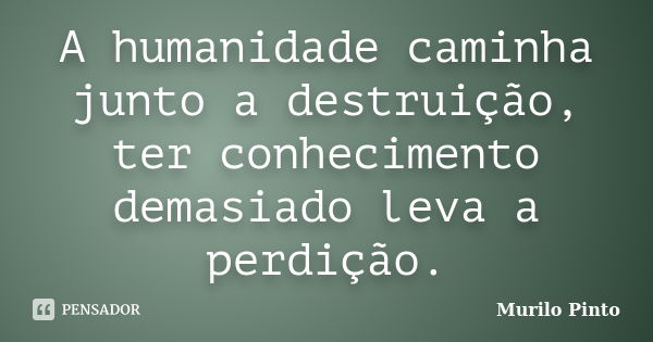 A humanidade caminha junto a destruição, ter conhecimento demasiado leva a perdição.... Frase de Murilo Pinto.