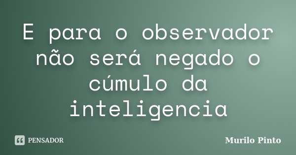 E para o observador não será negado o cúmulo da inteligencia... Frase de Murilo Pinto.