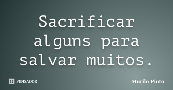 Sacrificar alguns para salvar muitos.... Frase de Murilo Pinto.