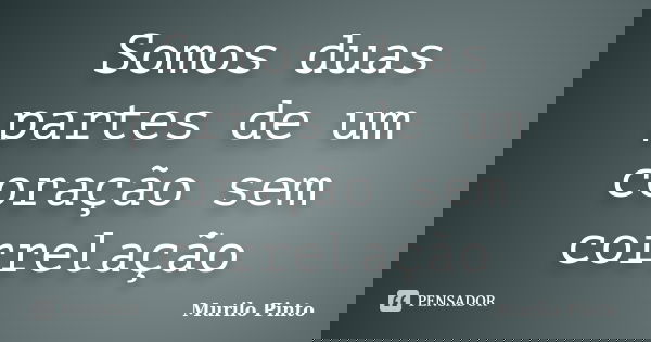 Somos duas partes de um coração sem correlação... Frase de Murilo Pinto.