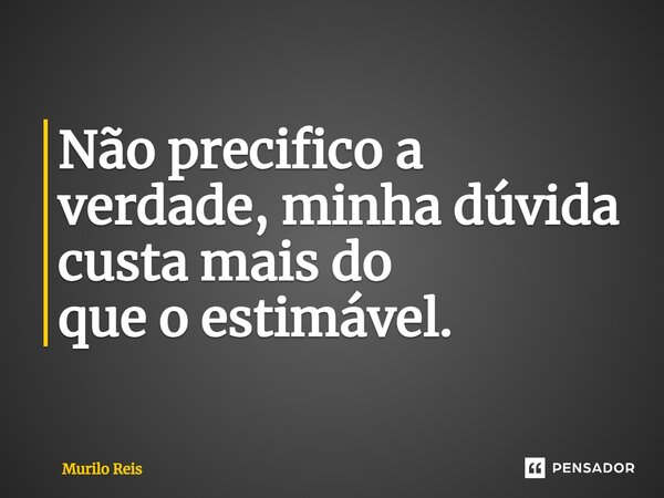Não precifico a verdade, ⁠minha dúvida custa mais do queoestimável.... Frase de Murilo Reis.