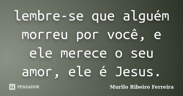 lembre-se que alguém morreu por você, e ele merece o seu amor, ele é Jesus.... Frase de Murilo Ribeiro Ferreira.