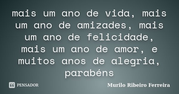 mais um ano de vida, mais um ano de amizades, mais um ano de felicidade, mais um ano de amor, e muitos anos de alegria, parabéns... Frase de Murilo Ribeiro Ferreira.
