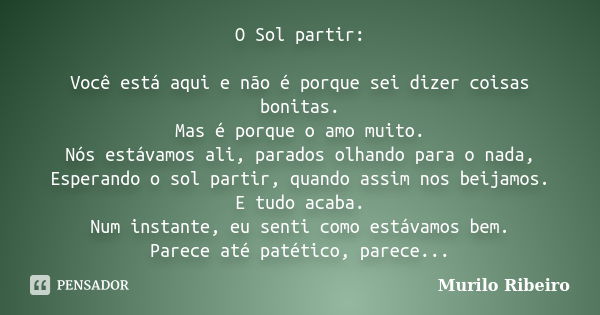 O Sol partir: Você está aqui e não é porque sei dizer coisas bonitas. Mas é porque o amo muito. Nós estávamos ali, parados olhando para o nada, Esperando o sol ... Frase de Murilo Ribeiro.