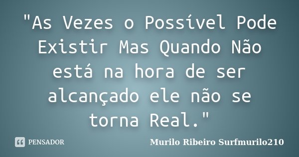 "As Vezes o Possível Pode Existir Mas Quando Não está na hora de ser alcançado ele não se torna Real."... Frase de Murilo Ribeiro  Surfmurilo210.