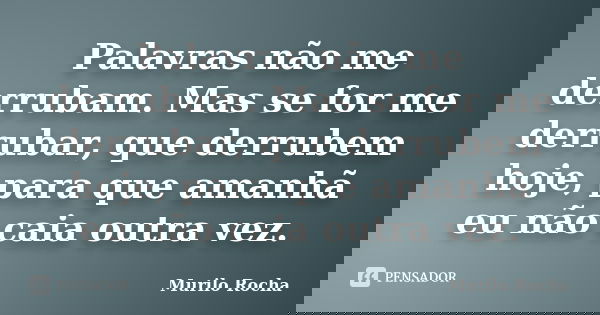 Palavras não me derrubam. Mas se for me derrubar, que derrubem hoje, para que amanhã eu não caia outra vez.... Frase de Murilo Rocha.