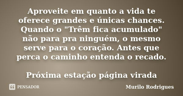 Aproveite em quanto a vida te oferece grandes e únicas chances. Quando o "Trêm fica acumulado" não para pra ninguém, o mesmo serve para o coração. Ant... Frase de Murilo Rodrigues.