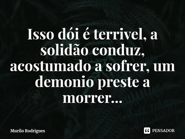 ⁠Isso dói é terrivel, a solidão conduz, acostumado a sofrer, um demonio preste a morrer...... Frase de Murilo Rodrigues.