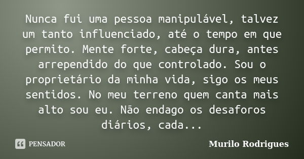 Nunca fui uma pessoa manipulável, talvez um tanto influenciado, até o tempo em que permito. Mente forte, cabeça dura, antes arrependido do que controlado. Sou o... Frase de Murilo Rodrigues.