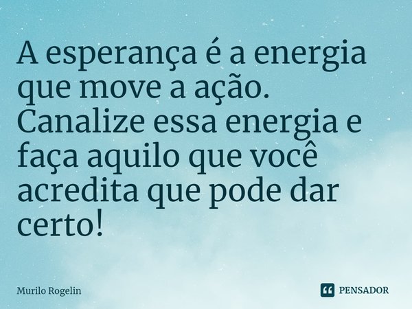 ⁠A esperança é a energia que move a ação. Canalize essa energia e faça aquilo que você acredita que pode dar certo!... Frase de Murilo Rogelin.