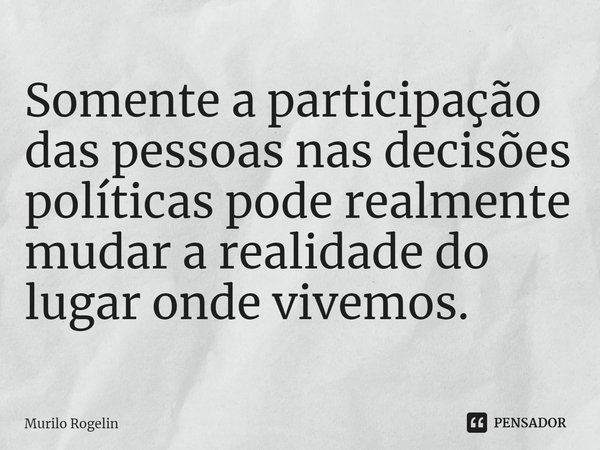 ⁠Somente a participação das pessoas nas decisões políticas pode realmente mudar a realidade do lugar onde vivemos.... Frase de Murilo Rogelin.