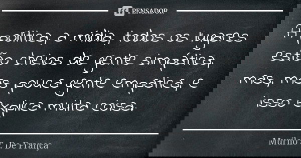 A política, a mídia, todos os lugares estão cheios de gente simpática, mas, mas pouca gente empatica, e isso explica muita coisa.... Frase de Murilo S. De França.