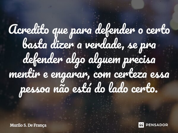 ⁠Acredito que para defender o certo basta dizer a verdade, se pra defender algo alguem precisa mentir e engarar, com certeza essa pessoa não está do lado certo.... Frase de Murilo S. De França.