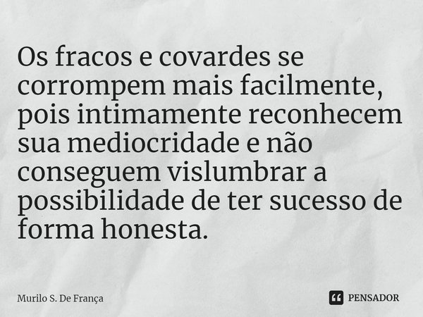 ⁠Os fracos e covardes se corrompem mais facilmente, pois intimamente reconhecem sua mediocridade e não conseguem vislumbrar a possibilidade de ter sucesso de fo... Frase de Murilo S. De França.