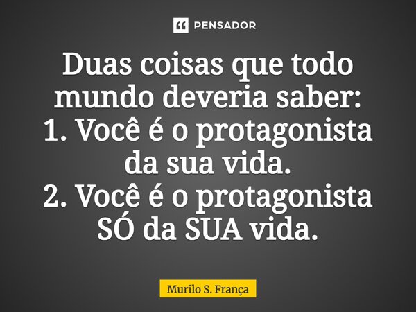 Duas coisas que todo mundo deveria saber: 1. Você é o protagonista da sua vida. 2. Você é o protagonista SÓ da SUA vida.⁠... Frase de Murilo S. França.