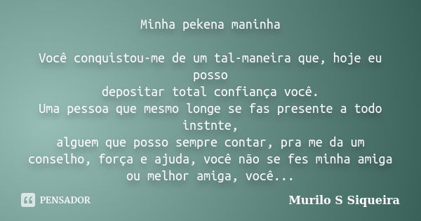 Minha pekena maninha Você conquistou-me de um tal-maneira que, hoje eu posso depositar total confiança você. Uma pessoa que mesmo longe se fas presente a todo i... Frase de Murilo s Siqueira.