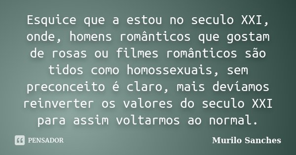 Esquice que a estou no seculo XXI, onde, homens românticos que gostam de rosas ou filmes românticos são tidos como homossexuais, sem preconceito é claro, mais d... Frase de Murilo Sanches.