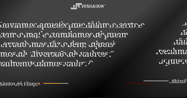 Louvamos aqueles que falam o certo e fazem o mal, e zombamos de quem fala errado mas faz o bem, depois reclamamos da "inversão de valores", a que real... Frase de Murilo Santos de França.