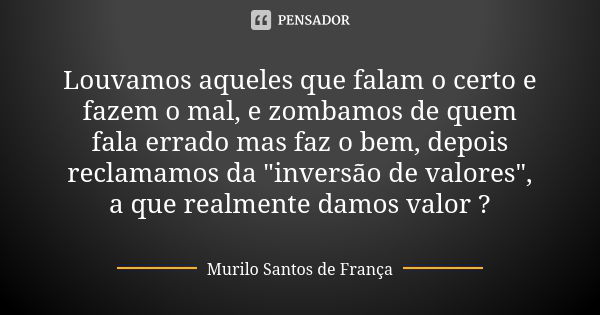 Louvamos aqueles que falam o certo e fazem o mal, e zombamos de quem fala errado mas faz o bem, depois reclamamos da "inversão de valores", a que real... Frase de Murilo Santos de França.