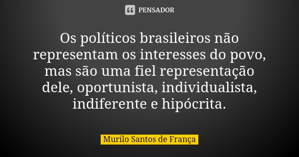 Os políticos brasileiros não representam os interesses do povo, mas são uma fiel representação dele, oportunista, individualista, indiferente e hipócrita.... Frase de Murilo Santos de França.