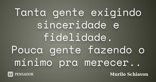 Tanta gente exigindo sinceridade e fidelidade. Pouca gente fazendo o mínimo pra merecer..... Frase de Murilo Schiavon.