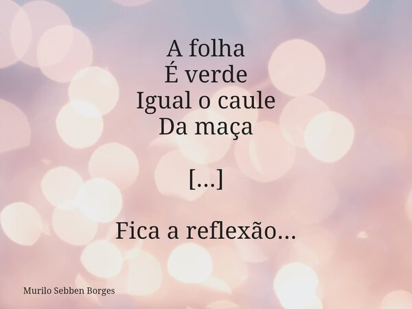 A folha É verde Igual o caule Da maça [...] Fica a reflexão...... Frase de Murilo Sebben Borges.