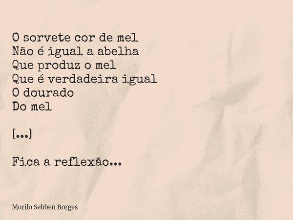 O sorvete cor de mel Não é igual a abelha Que produz o mel Que é verdadeira igual O dourado Do mel [...] Fica a reflexão...... Frase de Murilo Sebben Borges.