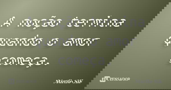 A noção termina quando o amor começa.... Frase de Murilo Sik.