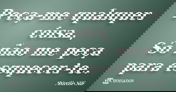 Peça-me qualquer coisa, Só não me peça para esquecer-te.... Frase de Murilo Sik.