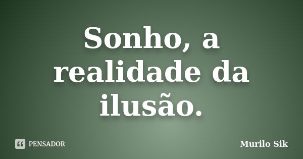 Sonho, a realidade da ilusão.... Frase de Murilo Sik.