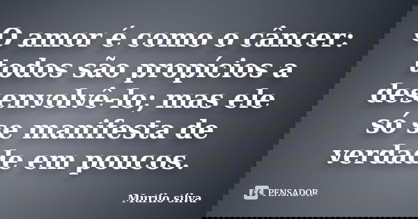 O amor é como o câncer: todos são propícios a desenvolvê-lo; mas ele só se manifesta de verdade em poucos.... Frase de Murilo silva.