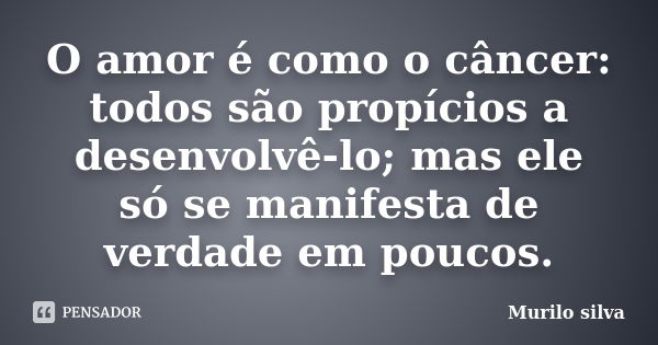 O amor é como o câncer: todos são propícios a desenvolvê-lo; mas ele só se manifesta de verdade em poucos.... Frase de Murilo silva.