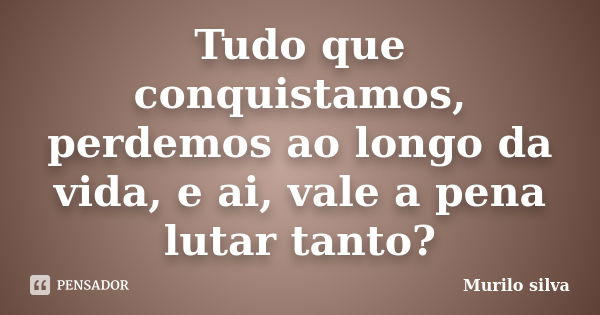 Tudo que conquistamos, perdemos ao longo da vida, e ai, vale a pena lutar tanto?... Frase de Murilo Silva.