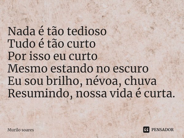 ⁠Nada é tão tedioso
Tudo é tão curto
Por isso eu curto
Mesmo estando no escuro
Eu sou brilho, névoa, chuva
Resumindo, nossa vida é curta.... Frase de murilo soares.