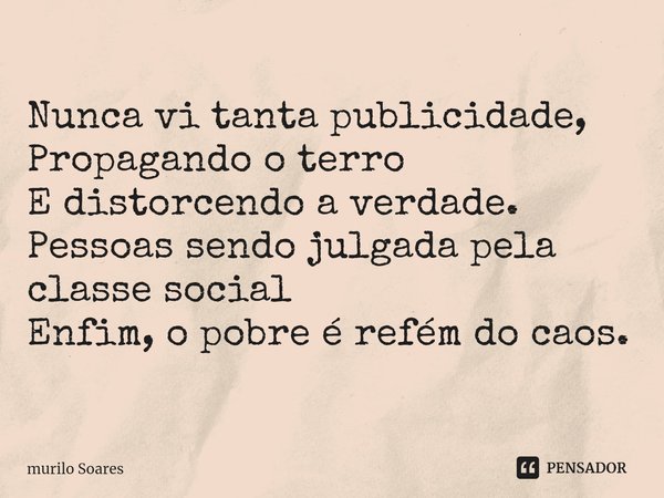 ⁠Nunca vi tanta publicidade,
Propagando o terro
E distorcendo a verdade.
Pessoas sendo julgada pela classe social
Enfim, o pobre é refém do caos.... Frase de murilo soares.