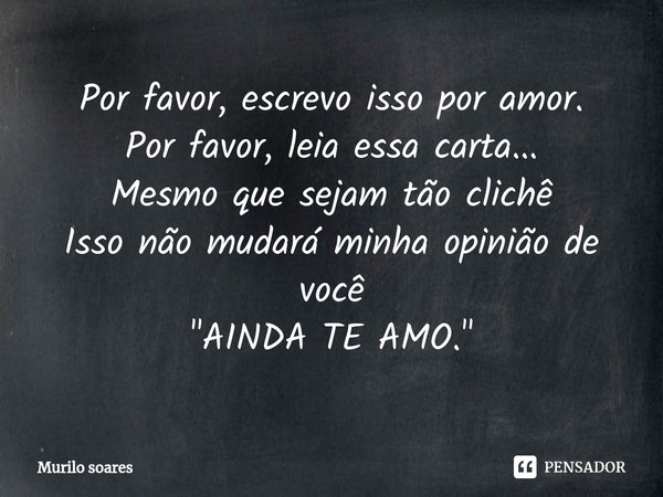 ⁠Por favor, escrevo isso por amor.
Por favor, leia essa carta...
Mesmo que sejam tão clichê
Isso não mudará minha opinião de você
"AINDA TE AMO."... Frase de murilo soares.