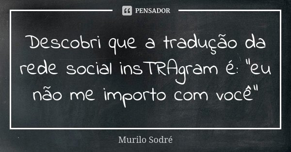 Descobri que a tradução da rede social insTRAgram é: "eu não me importo com você"... Frase de Murilo Sodré.